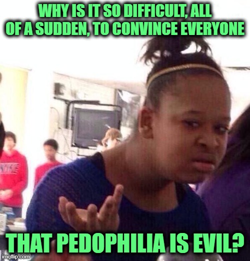 Black Girl Wat Meme | WHY IS IT SO DIFFICULT, ALL OF A SUDDEN, TO CONVINCE EVERYONE; THAT PEDOPHILIA IS EVIL? | image tagged in memes,black girl wat | made w/ Imgflip meme maker
