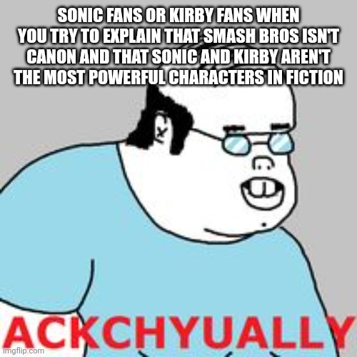 Smash Bros is not canon. Sakurai himself confirmed it. | SONIC FANS OR KIRBY FANS WHEN YOU TRY TO EXPLAIN THAT SMASH BROS ISN'T CANON AND THAT SONIC AND KIRBY AREN'T THE MOST POWERFUL CHARACTERS IN FICTION | image tagged in ackchyually,super smash bros,smash bros,sonic the hedgehog,sonic,kirby | made w/ Imgflip meme maker
