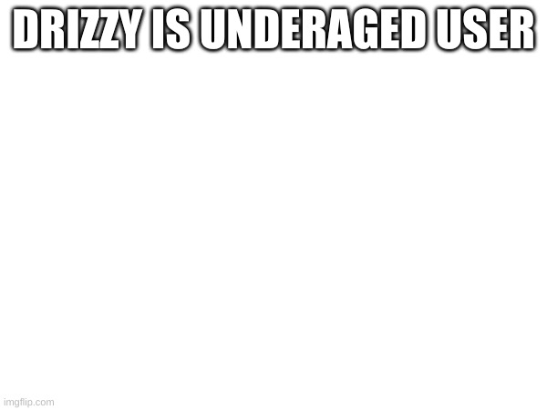 DRIZZY IS UNDERAGED USER | made w/ Imgflip meme maker