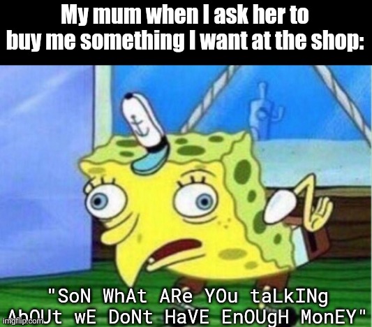 Very true.... | My mum when I ask her to buy me something I want at the shop:; "SoN WhAt ARe YOu taLkINg AbOUt wE DoNt HaVE EnOUgH MonEY" | image tagged in memes,mocking spongebob,funny,relatable,mum,shopping | made w/ Imgflip meme maker