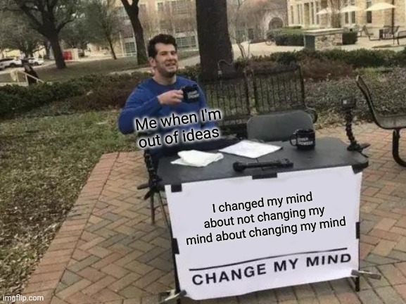 I'm out of ideas | Me when I'm out of ideas; I changed my mind about not changing my mind about changing my mind | image tagged in memes,change my mind | made w/ Imgflip meme maker