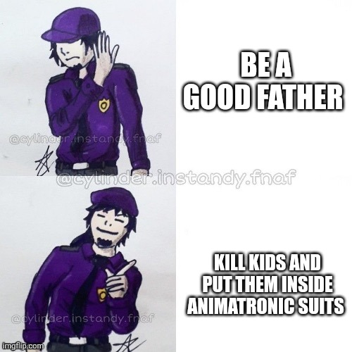 Me fr | BE A GOOD FATHER; KILL KIDS AND PUT THEM INSIDE ANIMATRONIC SUITS | image tagged in william afton drake | made w/ Imgflip meme maker
