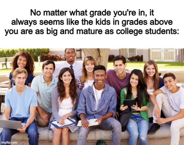 Grade 5 kids used to seem like mature highschoolers… definitely doesn't seem like it anymore :/ | No matter what grade you're in, it always seems like the kids in grades above you are as big and mature as college students: | image tagged in confused dafuq jack sparrow what | made w/ Imgflip meme maker