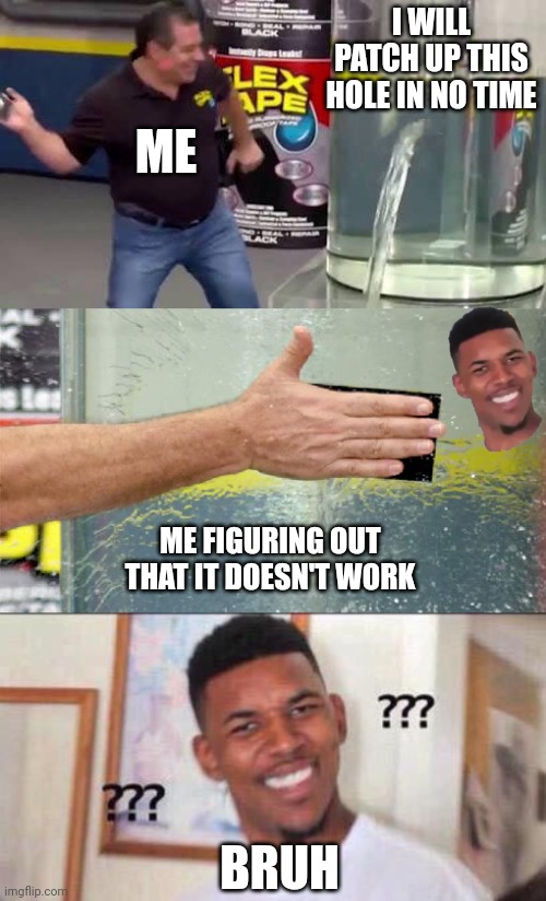 flex tape be like | I WILL PATCH UP THIS HOLE IN NO TIME; ME; ME FIGURING OUT THAT IT DOESN'T WORK; BRUH | image tagged in flex tape,black guy confused | made w/ Imgflip meme maker