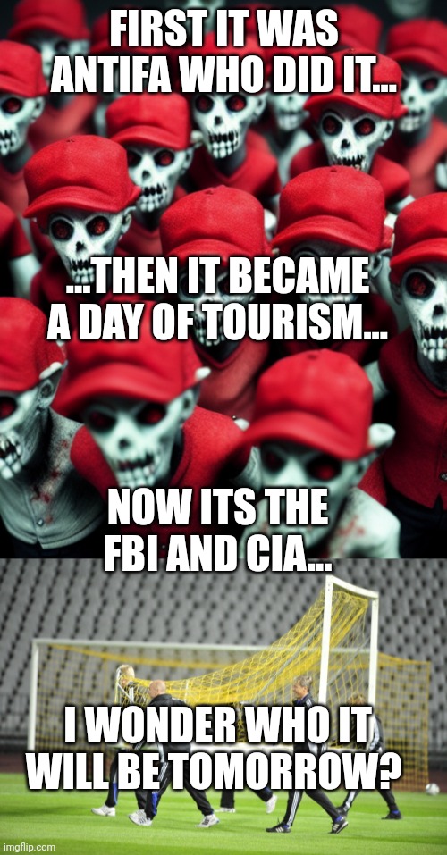 FIRST IT WAS ANTIFA WHO DID IT... ...THEN IT BECAME A DAY OF TOURISM... NOW ITS THE FBI AND CIA... I WONDER WHO IT WILL BE TOMORROW? | image tagged in maga undead,moving goal posts | made w/ Imgflip meme maker