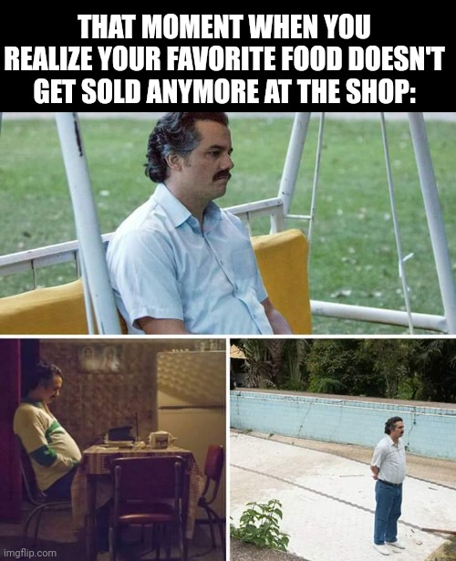 :( | THAT MOMENT WHEN YOU REALIZE YOUR FAVORITE FOOD DOESN'T GET SOLD ANYMORE AT THE SHOP: | image tagged in memes,sad pablo escobar,relatable,sad,true | made w/ Imgflip meme maker