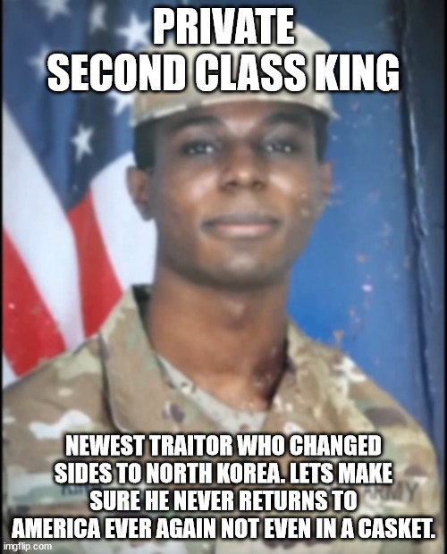 America newest traitor. a communist | PRIVATE SECOND CLASS KING; NEWEST TRAITOR WHO CHANGED SIDES TO NORTH KOREA. LETS MAKE SURE HE NEVER RETURNS TO AMERICA EVER AGAIN NOT EVEN IN A CASKET. | image tagged in north korea,king,donald trump approves,treason,communist | made w/ Imgflip meme maker