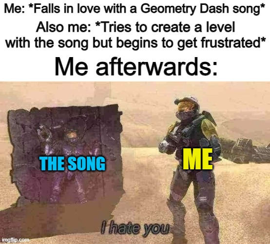 This is me with "Crazy" by "Creo" U_U | Me: *Falls in love with a Geometry Dash song*; Also me: *Tries to create a level with the song but begins to get frustrated*; Me afterwards:; ME; THE SONG | image tagged in i hate you | made w/ Imgflip meme maker