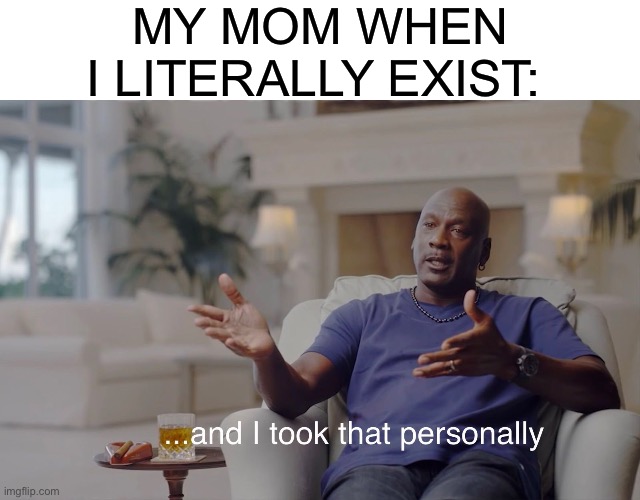 and I took that personally | MY MOM WHEN I LITERALLY EXIST: | image tagged in and i took that personally | made w/ Imgflip meme maker