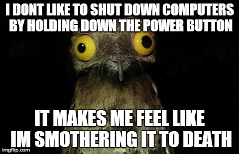 Weird Stuff I Do Potoo | I DONT LIKE TO SHUT DOWN COMPUTERS BY HOLDING DOWN THE POWER BUTTON IT MAKES ME FEEL LIKE IM SMOTHERING IT TO DEATH | image tagged in memes,weird stuff i do potoo,AdviceAnimals | made w/ Imgflip meme maker