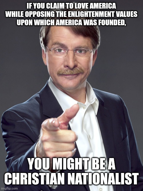 The benighted are always afraid of Enlightenment. | IF YOU CLAIM TO LOVE AMERICA
WHILE OPPOSING THE ENLIGHTENMENT VALUES
UPON WHICH AMERICA WAS FOUNDED, YOU MIGHT BE A CHRISTIAN NATIONALIST | image tagged in jeff foxworthy,white nationalism,scumbag christian,conservative logic,enlightenment,values | made w/ Imgflip meme maker