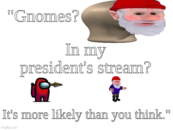 original by surlykong69 (original in the comments) | "Gnomes? In my president's stream? It's more likely than you think." | image tagged in memes,gnome,blank white template | made w/ Imgflip meme maker