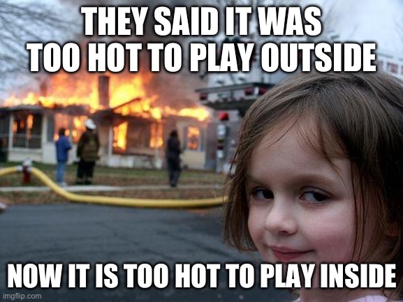 It is All Relative | THEY SAID IT WAS TOO HOT TO PLAY OUTSIDE; NOW IT IS TOO HOT TO PLAY INSIDE | image tagged in memes,disaster girl,outside,summer | made w/ Imgflip meme maker