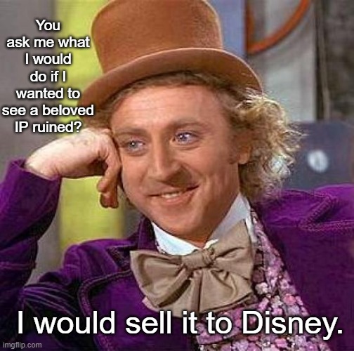How to ruin an IP | You ask me what I would do if I wanted to see a beloved IP ruined? I would sell it to Disney. | image tagged in memes,creepy condescending wonka | made w/ Imgflip meme maker