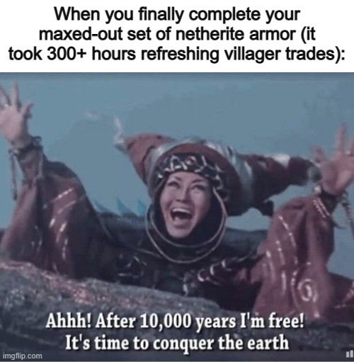 Man, it feels so good :D | When you finally complete your maxed-out set of netherite armor (it took 300+ hours refreshing villager trades): | image tagged in after 10000 years i'm free | made w/ Imgflip meme maker