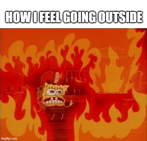 hot spongebob meme | HOW I FEEL GOING OUTSIDE | image tagged in burning spongebob,fire,funny,spongebob | made w/ Imgflip meme maker
