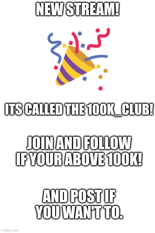 :) | NEW STREAM! ITS CALLED THE 100K_CLUB! JOIN AND FOLLOW IF YOUR ABOVE 100K! AND POST IF YOU WAN'T TO. | image tagged in blank white template,memes,fun | made w/ Imgflip meme maker