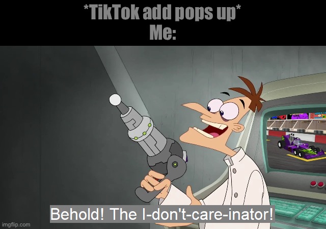 the i don't care inator | *TikTok add pops up*
Me: | image tagged in the i don't care inator | made w/ Imgflip meme maker