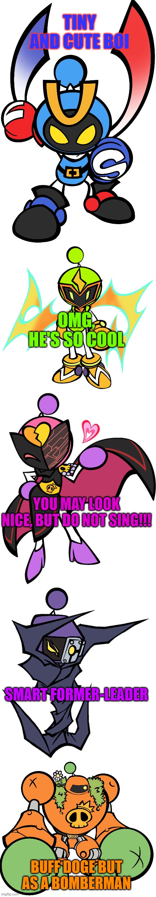 what the Dastardly Bombers BASICALLY are | TINY AND CUTE BOI; OMG, HE'S SO COOL; YOU MAY LOOK NICE, BUT DO NOT SING!!! SMART FORMER-LEADER; BUFF DOGE BUT AS A BOMBERMAN | image tagged in magnet bomber,plasma bomber,karaoke bomber 3,phantom bomber,golem bomber | made w/ Imgflip meme maker