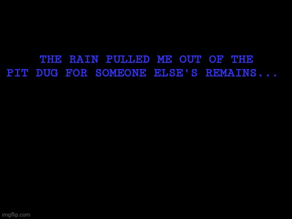 THE RAIN PULLED ME OUT OF THE PIT DUG FOR SOMEONE ELSE'S REMAINS... | made w/ Imgflip meme maker