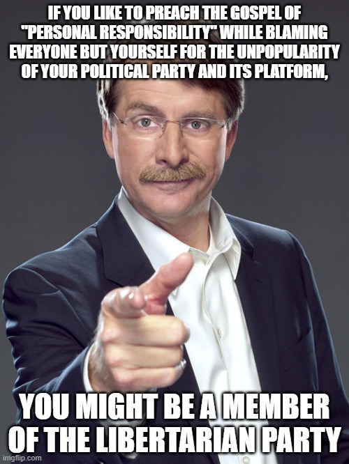 No one ends up a member of the Libertarian Party by following their own advice. | IF YOU LIKE TO PREACH THE GOSPEL OF
"PERSONAL RESPONSIBILITY" WHILE BLAMING
EVERYONE BUT YOURSELF FOR THE UNPOPULARITY
OF YOUR POLITICAL PARTY AND ITS PLATFORM, YOU MIGHT BE A MEMBER OF THE LIBERTARIAN PARTY | image tagged in jeff foxworthy,responsibility,third party,neckbeard libertarian,libertarianism,hypocrisy | made w/ Imgflip meme maker