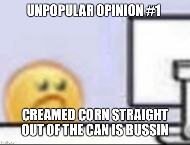 Zad | UNPOPULAR OPINION #1; CREAMED CORN STRAIGHT OUT OF THE CAN IS BUSSIN | image tagged in zad | made w/ Imgflip meme maker