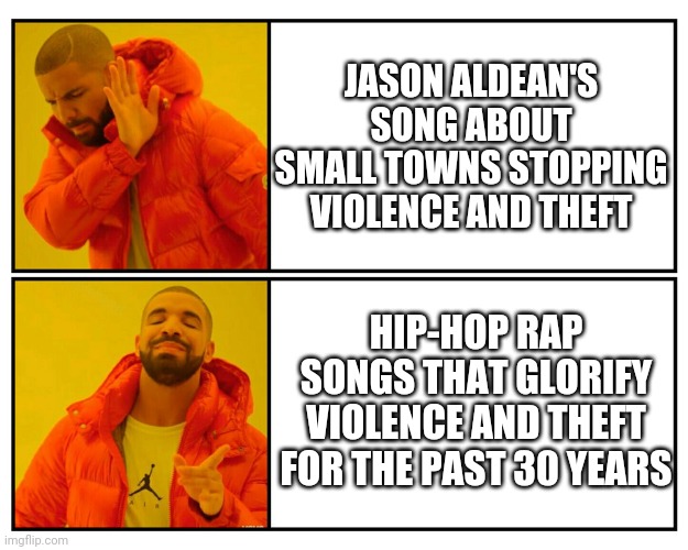 Hypocrites and Inner Cities | JASON ALDEAN'S SONG ABOUT SMALL TOWNS STOPPING VIOLENCE AND THEFT; HIP-HOP RAP SONGS THAT GLORIFY VIOLENCE AND THEFT FOR THE PAST 30 YEARS | image tagged in drakeposting,leftists,liberals,democrats,blue city,blm | made w/ Imgflip meme maker