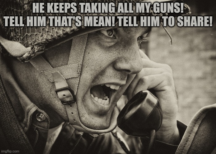 WW2 US Soldier yelling radio | HE KEEPS TAKING ALL MY GUNS! TELL HIM THAT'S MEAN! TELL HIM TO SHARE! | image tagged in ww2 us soldier yelling radio | made w/ Imgflip meme maker