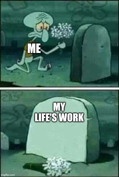 grave spongebob | ME; MY LIFE'S WORK | image tagged in grave spongebob | made w/ Imgflip meme maker