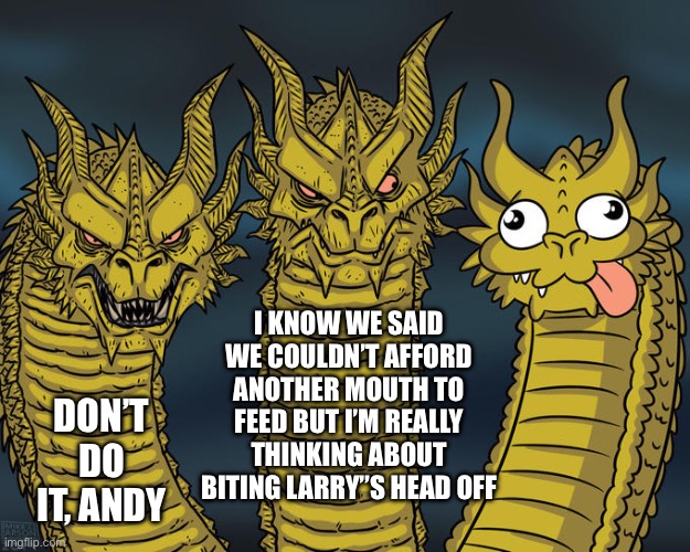 Hydra dynamics | I KNOW WE SAID WE COULDN’T AFFORD ANOTHER MOUTH TO FEED BUT I’M REALLY THINKING ABOUT BITING LARRY”S HEAD OFF; DON’T DO IT, ANDY | image tagged in three-headed dragon,hydra | made w/ Imgflip meme maker