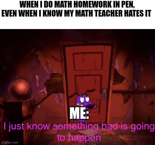 Math cannot be done in pen!!!! | WHEN I DO MATH HOMEWORK IN PEN, EVEN WHEN I KNOW MY MATH TEACHER HATES IT; ME: | image tagged in i just know something bad is going to happen | made w/ Imgflip meme maker