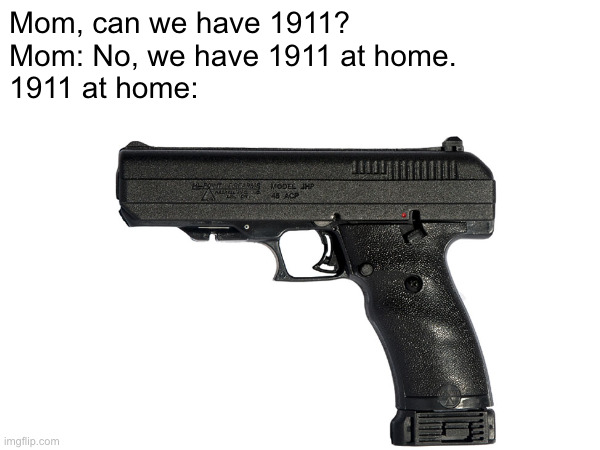 The 1911 you have at home | Mom, can we have 1911?
Mom: No, we have 1911 at home.
1911 at home: | made w/ Imgflip meme maker