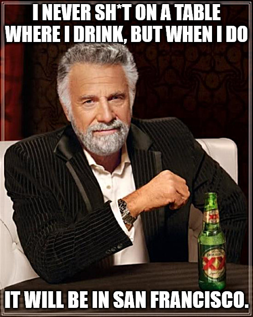 his most interesting place to... | I NEVER SH*T ON A TABLE WHERE I DRINK, BUT WHEN I DO; IT WILL BE IN SAN FRANCISCO. | image tagged in memes,the most interesting man in the world | made w/ Imgflip meme maker