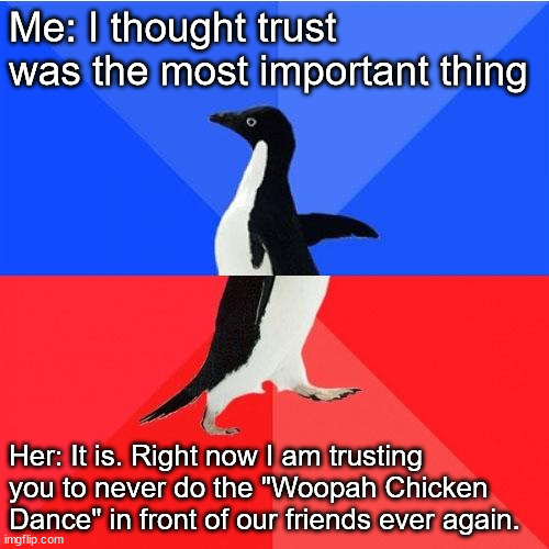 Trust | Me: I thought trust was the most important thing; Her: It is. Right now I am trusting you to never do the "Woopah Chicken Dance" in front of our friends ever again. | image tagged in memes,socially awkward awesome penguin,relationships,men,dancing | made w/ Imgflip meme maker