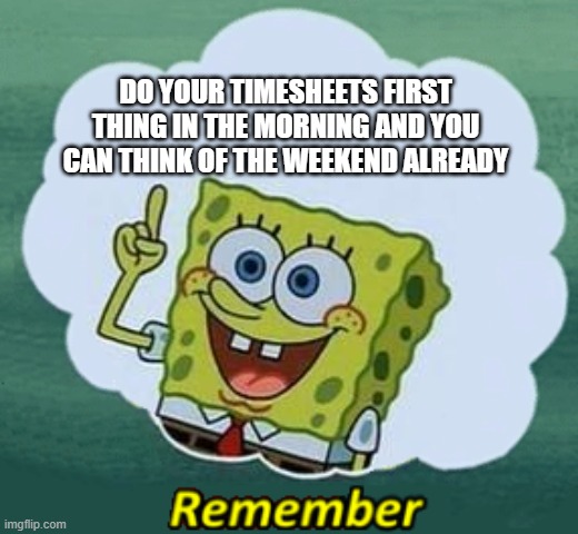 Timesheets | DO YOUR TIMESHEETS FIRST THING IN THE MORNING AND YOU CAN THINK OF THE WEEKEND ALREADY | image tagged in remember | made w/ Imgflip meme maker