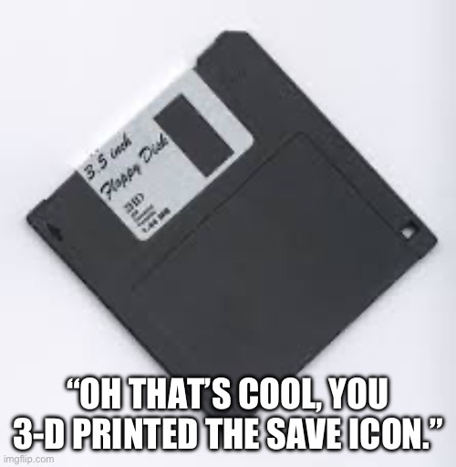 Next up in “Shit That Makes Me Feel Old…” | “OH THAT’S COOL, YOU 3-D PRINTED THE SAVE ICON.” | image tagged in old,floppy disk | made w/ Imgflip meme maker