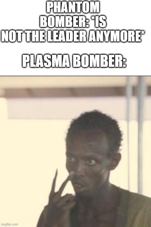 I'M the captain now, you lil phantom | PHANTOM BOMBER: *IS NOT THE LEADER ANYMORE*; PLASMA BOMBER: | image tagged in memes,look at me,true | made w/ Imgflip meme maker