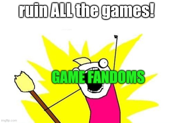 Why | ruin ALL the games! GAME FANDOMS | image tagged in memes,x all the y | made w/ Imgflip meme maker
