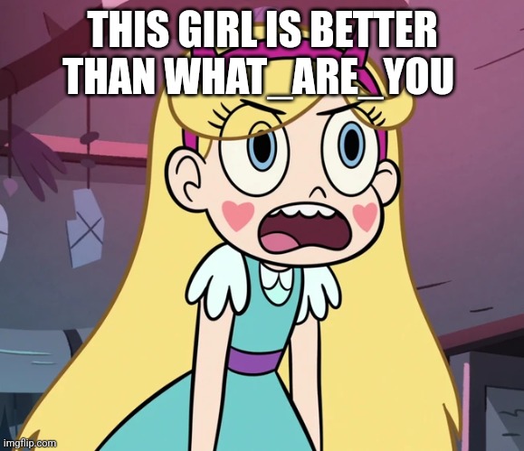 Star Butterfly frustrated | THIS GIRL IS BETTER THAN WHAT_ARE_YOU | image tagged in star butterfly frustrated | made w/ Imgflip meme maker