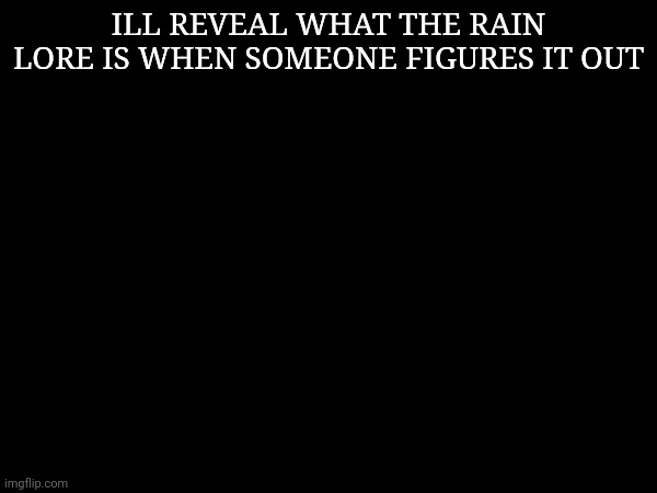 ILL REVEAL WHAT THE RAIN LORE IS WHEN SOMEONE FIGURES IT OUT | made w/ Imgflip meme maker