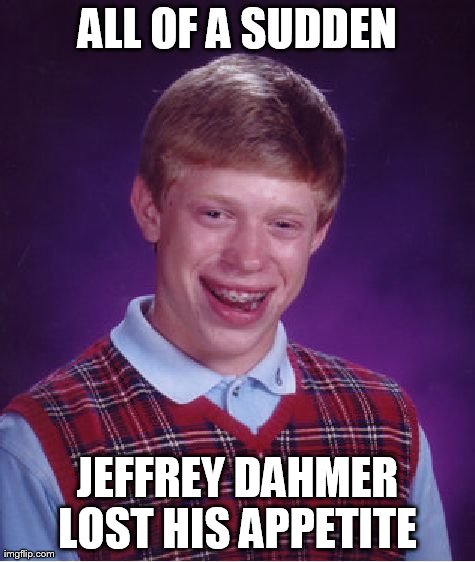 Bad Luck Brian Meme | ALL OF A SUDDEN JEFFREY DAHMER LOST HIS APPETITE | image tagged in memes,bad luck brian | made w/ Imgflip meme maker