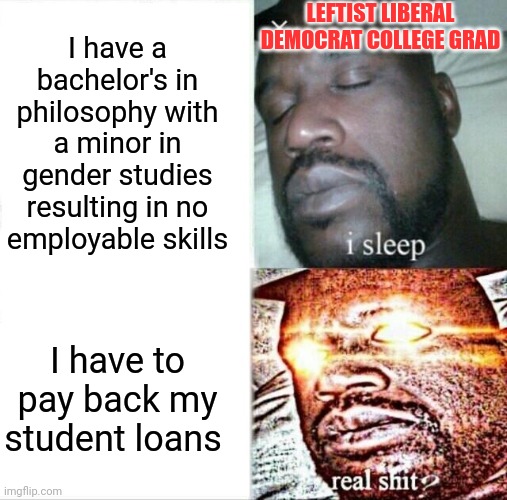 Sleeping Shaq Meme | I have a bachelor's in philosophy with a minor in gender studies resulting in no employable skills I have to pay back my student loans LEFTI | image tagged in memes,sleeping shaq | made w/ Imgflip meme maker