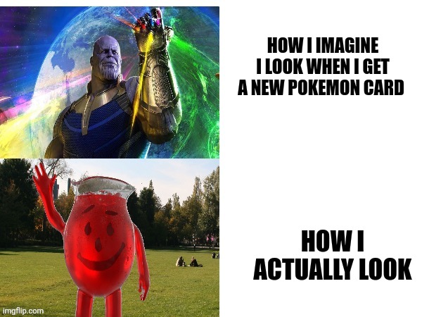 A new Pokemon is inevitable | HOW I IMAGINE I LOOK WHEN I GET A NEW POKEMON CARD; HOW I ACTUALLY LOOK | image tagged in thanos kool aid template | made w/ Imgflip meme maker
