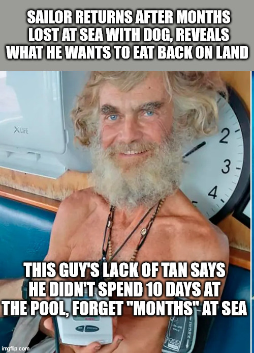 SAILOR RETURNS AFTER MONTHS LOST AT SEA WITH DOG, REVEALS WHAT HE WANTS TO EAT BACK ON LAND; THIS GUY'S LACK OF TAN SAYS HE DIDN'T SPEND 10 DAYS AT THE POOL, FORGET "MONTHS" AT SEA | image tagged in lost at sea,tan lines,nope nope nope | made w/ Imgflip meme maker