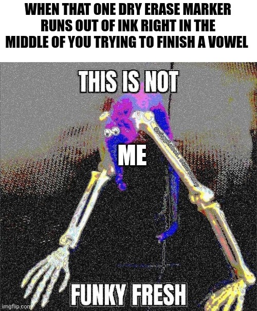 That vowel was so close to being done | WHEN THAT ONE DRY ERASE MARKER RUNS OUT OF INK RIGHT IN THE MIDDLE OF YOU TRYING TO FINISH A VOWEL; ME | image tagged in this is not funky fresh | made w/ Imgflip meme maker