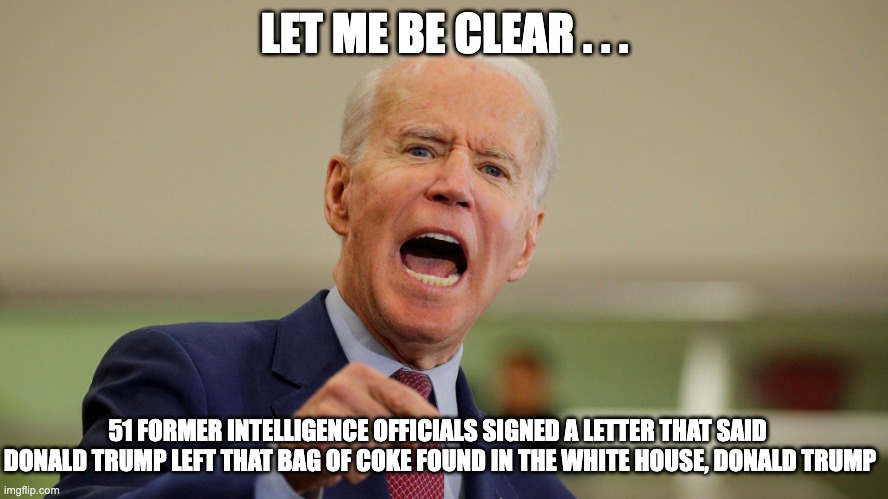 let me be clear - rohb/rupe | LET ME BE CLEAR . . . 51 FORMER INTELLIGENCE OFFICIALS SIGNED A LETTER THAT SAID  DONALD TRUMP LEFT THAT BAG OF COKE FOUND IN THE WHITE HOUSE, DONALD TRUMP | image tagged in intelligence officials,joe biden,donald trump | made w/ Imgflip meme maker