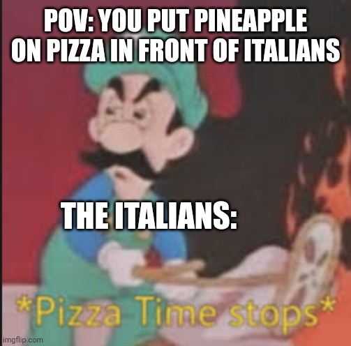 PIZZA TIME STOP | POV: YOU PUT PINEAPPLE ON PIZZA IN FRONT OF ITALIANS; THE ITALIANS: | image tagged in pizza time stops,italy | made w/ Imgflip meme maker