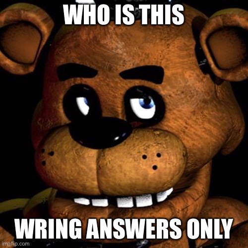 FREDDY FAZBEAR | WHO IS THIS; WRING ANSWERS ONLY | image tagged in freddy fazbear | made w/ Imgflip meme maker