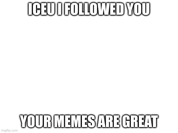 Not a question but just telling | ICEU I FOLLOWED YOU; YOUR MEMES ARE GREAT | image tagged in lol,idk,iceu | made w/ Imgflip meme maker