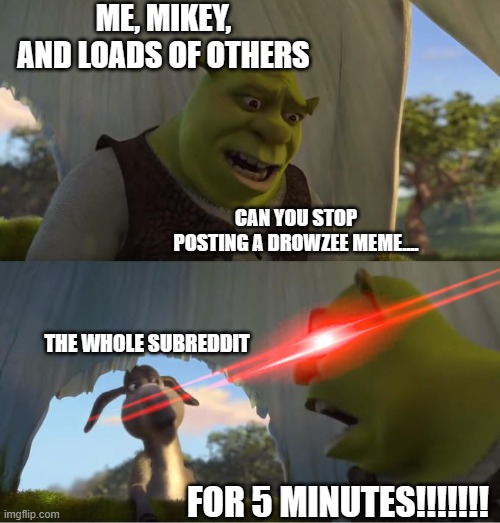 Shrek For Five Minutes | ME, MIKEY, AND LOADS OF OTHERS; CAN YOU STOP POSTING A DROWZEE MEME.... THE WHOLE SUBREDDIT; FOR 5 MINUTES!!!!!!! | image tagged in shrek for five minutes | made w/ Imgflip meme maker